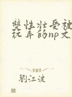 双性壮受被多人玩弄的np文