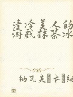 清冷美人的神奇游戏抹茶冰沙1