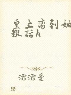 皇上脔到她哭h粗话h