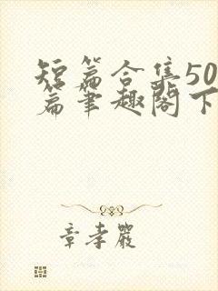 短篇合集500篇笔趣阁下载