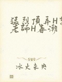 猛烈顶弄H禁欲老师H春潮