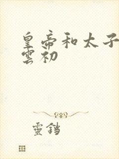 皇帝和太子妃h云初