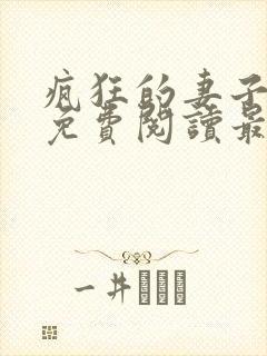 疯狂的妻子全文免费阅读最新章节小说