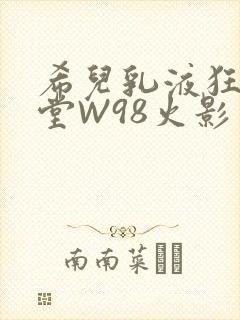 希儿乳液狂飙天堂W98火影