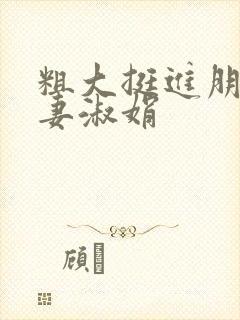 粗大挺进朋友人妻淑娟