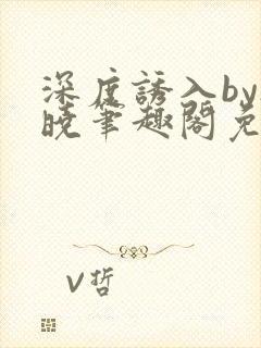 深度诱入by欲晓笔趣阁免费阅读小说封面
