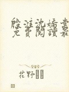殷淮沈娇棠全文免费阅读最新章节