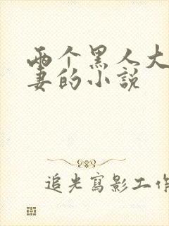 两个黑人大战娇妻的小说
