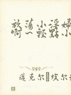 放荡小淫妇h嗯啊～轻点小说