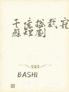 千亿总裁宠妻成瘾短剧