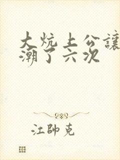 大炕上公让我高潮了六次