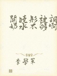 关晓彤被调教出奶水不够啊