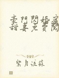 豪门闪婚蜜宠小甜妻免费阅读