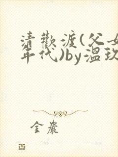 清欢渡(父女,年代)by温玖大结局