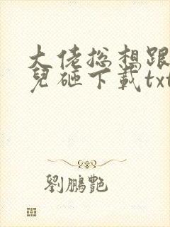 大佬总想跟我抢儿砸下载txt