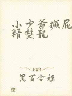 小少爷撅屁股授精双龙