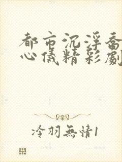 都市沉浮乔梁叶心仪精彩剧情回顾