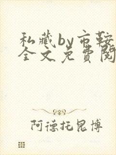 私藏by市鞍马全文免费阅读笔趣阁