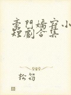 豪门娇宠小甜妻短剧合集