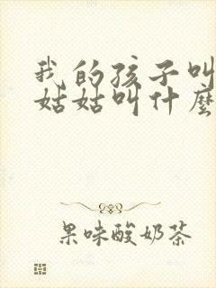 我的孩子叫我的姑姑叫什么