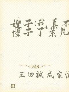 嫂子:我真不是傻子了叶凡小说