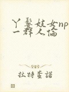 丫鬟妓女np被一群人伦