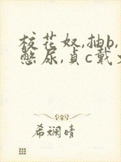 校花奴,抽b,憋尿,贞c戴文