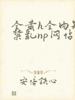 全黄h全肉短篇禁乱np网站