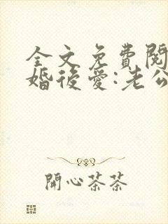 全文免费阅读先婚后爱:老公很凶猛