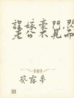 误嫁豪门,闪婚老公不见面 啻封面