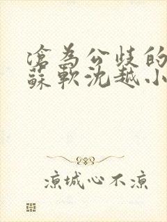 沧为公歧的校花苏软沈越小说在线看