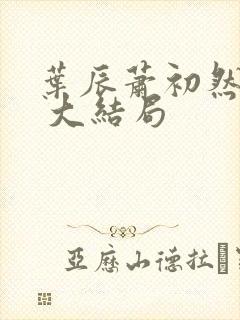 叶辰萧初然最新 大结局