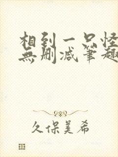 相到一只怪by无删减笔趣阁