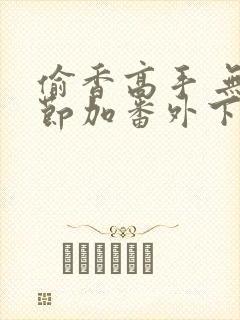 偷香高手 无删节加番外下载