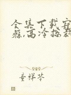 全集下载宠妻上瘾,高冷总裁送上门