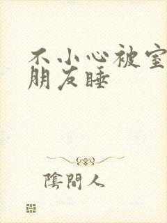 不小心被室友男朋友睡