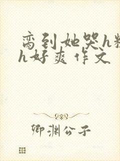 脔到她哭h粗话h好爽作文