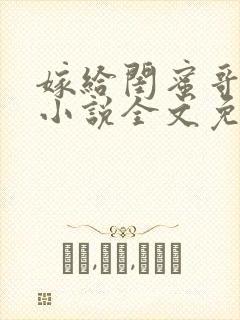 嫁给闺蜜哥哥的小说全文免费阅读