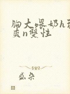胸大喂奶h玩弄爽n双性