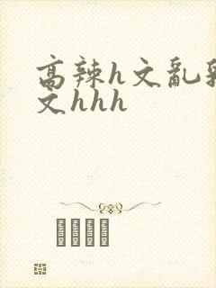 高辣h文乱乳h文hhh