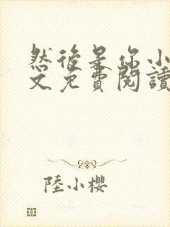 然后是你小说全文免费阅读无弹窗