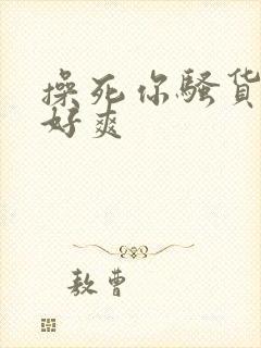 操死你骚货啊嗯好爽