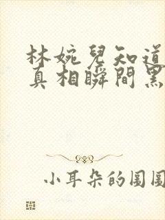 林婉儿知道林珙真相瞬间黑化