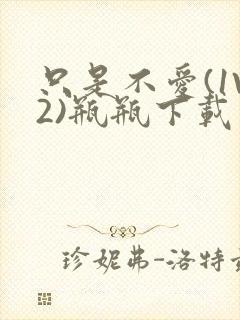 只是不爱(1V2)瓶瓶下载