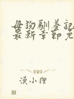 母狗驯养记小说最新章节免费阅读