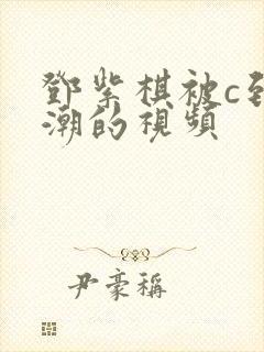 邓紫棋被c到高潮的视频