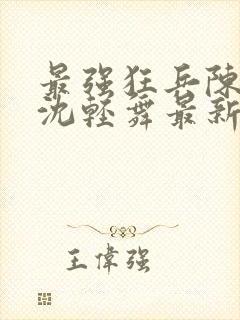 最强狂兵陈六何沈轻舞最新更新