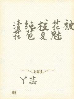 清纯校花被迫开花苞夏魅