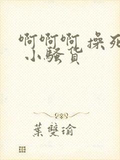 啊啊啊 操死你 小骚货