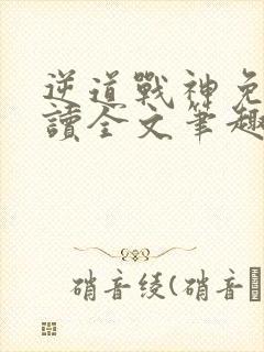 逆道战神免费阅读全文笔趣阁